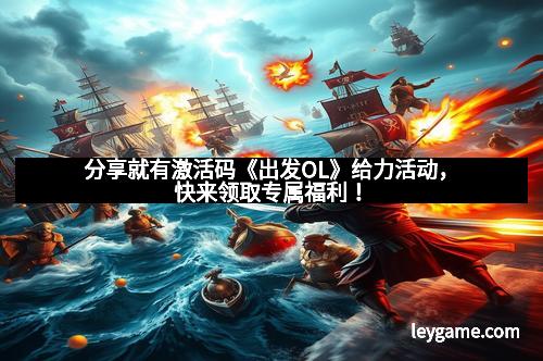 分享就有激活码《出发OL》给力活动,快来领取专属福利!